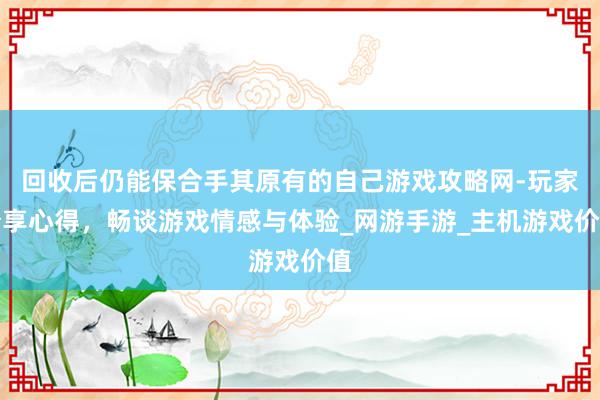 回收后仍能保合手其原有的自己游戏攻略网-玩家分享心得，畅谈游戏情感与体验_网游手游_主机游戏价值